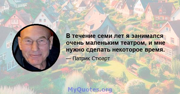 В течение семи лет я занимался очень маленьким театром, и мне нужно сделать некоторое время.