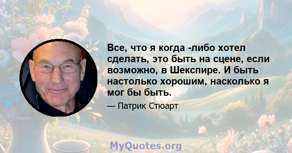 Все, что я когда -либо хотел сделать, это быть на сцене, если возможно, в Шекспире. И быть настолько хорошим, насколько я мог бы быть.