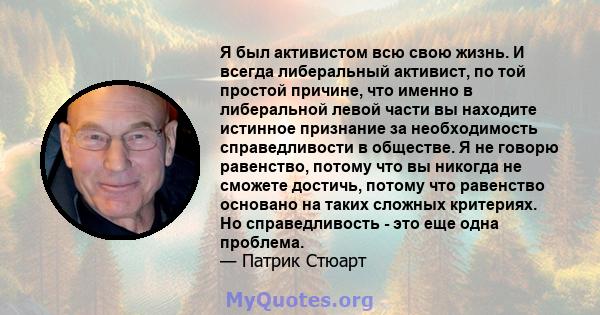 Я был активистом всю свою жизнь. И всегда либеральный активист, по той простой причине, что именно в либеральной левой части вы находите истинное признание за необходимость справедливости в обществе. Я не говорю