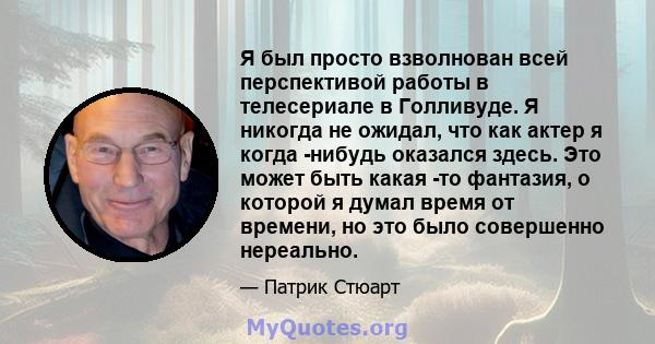 Я был просто взволнован всей перспективой работы в телесериале в Голливуде. Я никогда не ожидал, что как актер я когда -нибудь оказался здесь. Это может быть какая -то фантазия, о которой я думал время от времени, но