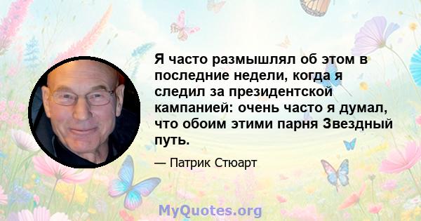 Я часто размышлял об этом в последние недели, когда я следил за президентской кампанией: очень часто я думал, что обоим этими парня Звездный путь.