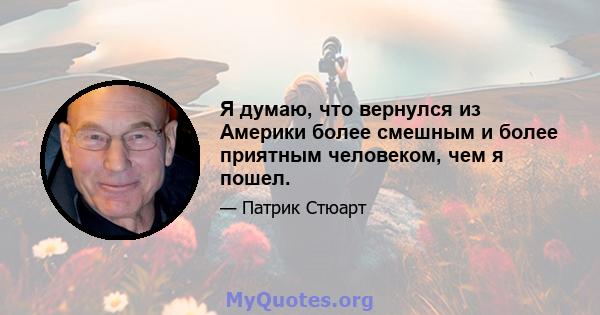 Я думаю, что вернулся из Америки более смешным и более приятным человеком, чем я пошел.