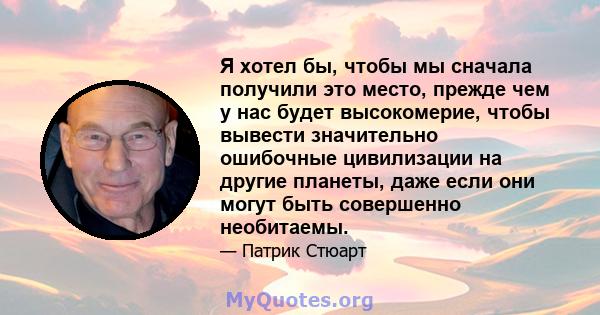 Я хотел бы, чтобы мы сначала получили это место, прежде чем у нас будет высокомерие, чтобы вывести значительно ошибочные цивилизации на другие планеты, даже если они могут быть совершенно необитаемы.