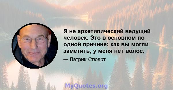 Я не архетипический ведущий человек. Это в основном по одной причине: как вы могли заметить, у меня нет волос.