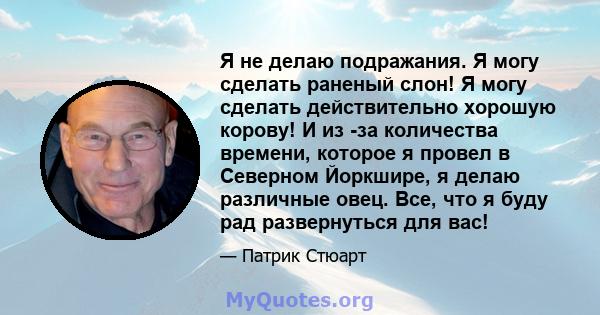 Я не делаю подражания. Я могу сделать раненый слон! Я могу сделать действительно хорошую корову! И из -за количества времени, которое я провел в Северном Йоркшире, я делаю различные овец. Все, что я буду рад