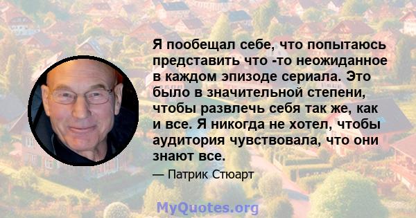 Я пообещал себе, что попытаюсь представить что -то неожиданное в каждом эпизоде ​​сериала. Это было в значительной степени, чтобы развлечь себя так же, как и все. Я никогда не хотел, чтобы аудитория чувствовала, что они 