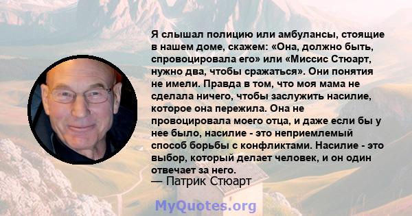 Я слышал полицию или амбулансы, стоящие в нашем доме, скажем: «Она, должно быть, спровоцировала его» или «Миссис Стюарт, нужно два, чтобы сражаться». Они понятия не имели. Правда в том, что моя мама не сделала ничего,