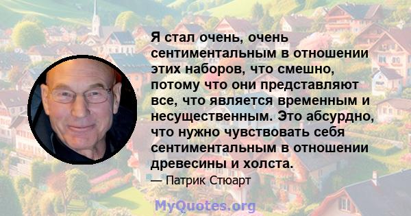 Я стал очень, очень сентиментальным в отношении этих наборов, что смешно, потому что они представляют все, что является временным и несущественным. Это абсурдно, что нужно чувствовать себя сентиментальным в отношении