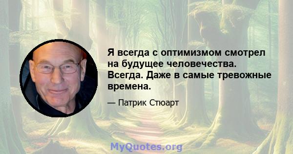 Я всегда с оптимизмом смотрел на будущее человечества. Всегда. Даже в самые тревожные времена.