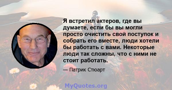 Я встретил актеров, где вы думаете, если бы вы могли просто очистить свой поступок и собрать его вместе, люди хотели бы работать с вами. Некоторые люди так сложны, что с ними не стоит работать.