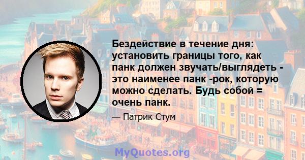 Бездействие в течение дня: установить границы того, как панк должен звучать/выглядеть - это наименее панк -рок, которую можно сделать. Будь собой = очень панк.