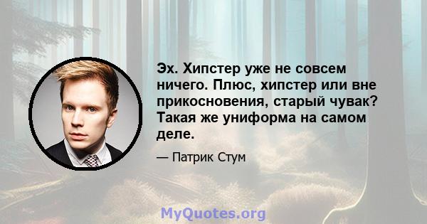 Эх. Хипстер уже не совсем ничего. Плюс, хипстер или вне прикосновения, старый чувак? Такая же униформа на самом деле.