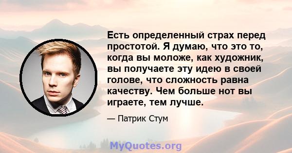 Есть определенный страх перед простотой. Я думаю, что это то, когда вы моложе, как художник, вы получаете эту идею в своей голове, что сложность равна качеству. Чем больше нот вы играете, тем лучше.