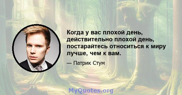 Когда у вас плохой день, действительно плохой день, постарайтесь относиться к миру лучше, чем к вам.