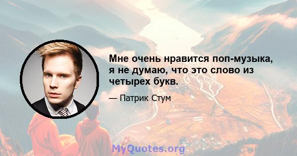 Мне очень нравится поп-музыка, я не думаю, что это слово из четырех букв.