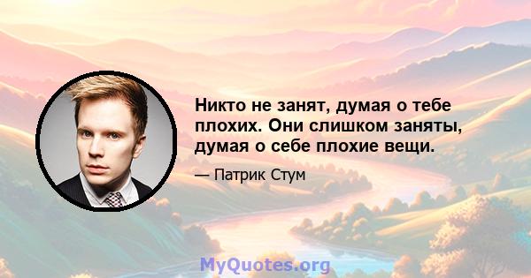 Никто не занят, думая о тебе плохих. Они слишком заняты, думая о себе плохие вещи.