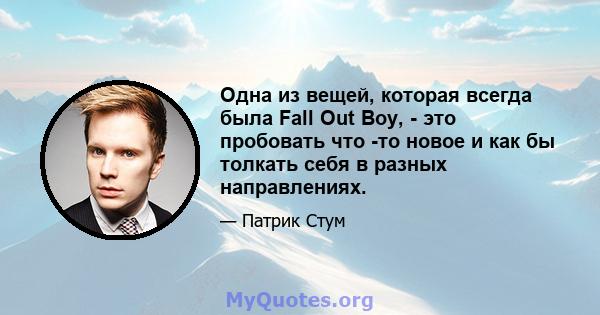 Одна из вещей, которая всегда была Fall Out Boy, - это пробовать что -то новое и как бы толкать себя в разных направлениях.