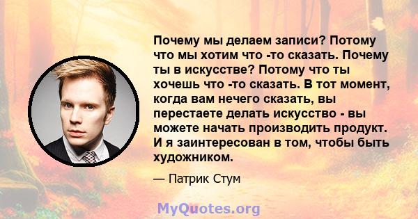 Почему мы делаем записи? Потому что мы хотим что -то сказать. Почему ты в искусстве? Потому что ты хочешь что -то сказать. В тот момент, когда вам нечего сказать, вы перестаете делать искусство - вы можете начать