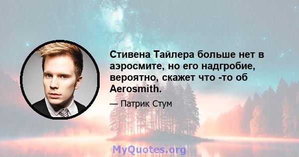 Стивена Тайлера больше нет в аэросмите, но его надгробие, вероятно, скажет что -то об Aerosmith.