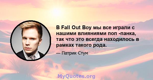 В Fall Out Boy мы все играли с нашими влияниями поп -панка, так что это всегда находилось в рамках такого рода.