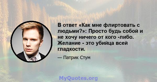 В ответ «Как мне флиртовать с людьми?»: Просто будь собой и не хочу ничего от кого -либо. Желание - это убийца всей гладкости.