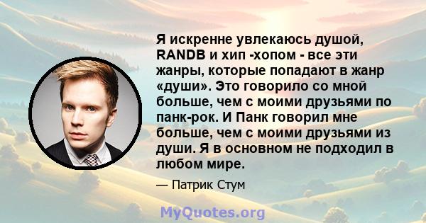 Я искренне увлекаюсь душой, RANDB и хип -хопом - все эти жанры, которые попадают в жанр «души». Это говорило со мной больше, чем с моими друзьями по панк-рок. И Панк говорил мне больше, чем с моими друзьями из души. Я в 