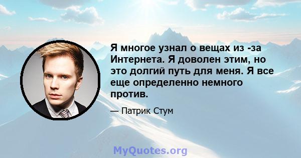 Я многое узнал о вещах из -за Интернета. Я доволен этим, но это долгий путь для меня. Я все еще определенно немного против.