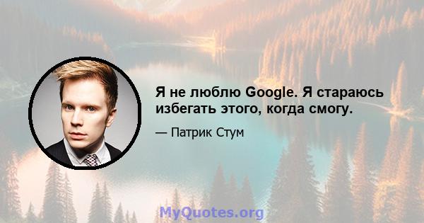 Я не люблю Google. Я стараюсь избегать этого, когда смогу.