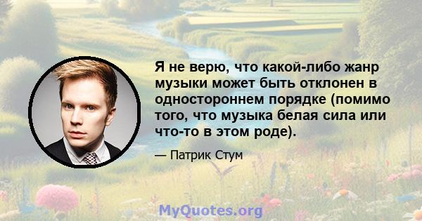 Я не верю, что какой-либо жанр музыки может быть отклонен в одностороннем порядке (помимо того, что музыка белая сила или что-то в этом роде).