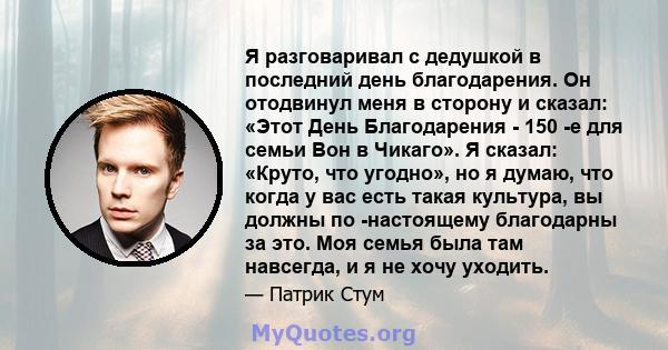 Я разговаривал с дедушкой в ​​последний день благодарения. Он отодвинул меня в сторону и сказал: «Этот День Благодарения - 150 -е для семьи Вон в Чикаго». Я сказал: «Круто, что угодно», но я думаю, что когда у вас есть