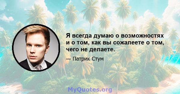 Я всегда думаю о возможностях и о том, как вы сожалеете о том, чего не делаете.