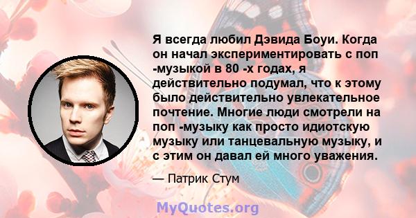 Я всегда любил Дэвида Боуи. Когда он начал экспериментировать с поп -музыкой в ​​80 -х годах, я действительно подумал, что к этому было действительно увлекательное почтение. Многие люди смотрели на поп -музыку как