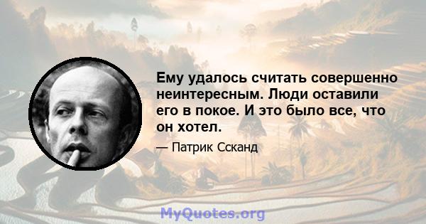 Ему удалось считать совершенно неинтересным. Люди оставили его в покое. И это было все, что он хотел.