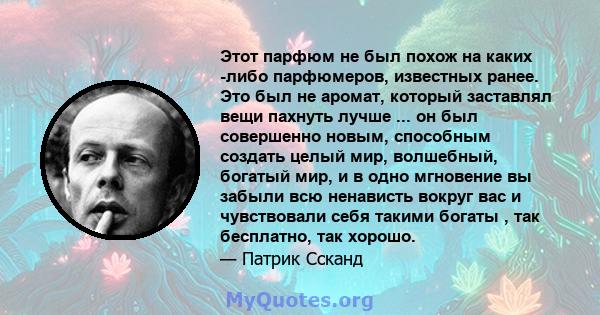 Этот парфюм не был похож на каких -либо парфюмеров, известных ранее. Это был не аромат, который заставлял вещи пахнуть лучше ... он был совершенно новым, способным создать целый мир, волшебный, богатый мир, и в одно