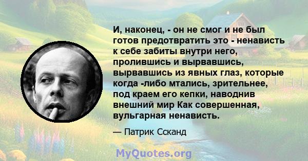 И, наконец, - он не смог и не был готов предотвратить это - ненависть к себе забиты внутри него, пролившись и вырвавшись, вырвавшись из явных глаз, которые когда -либо мтались, зрительнее, под краем его кепки, наводнив