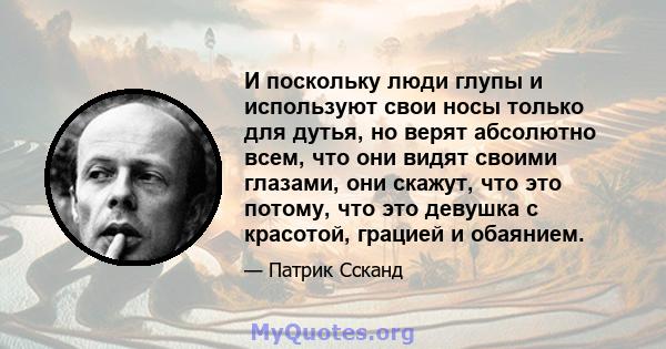 И поскольку люди глупы и используют свои носы только для дутья, но верят абсолютно всем, что они видят своими глазами, они скажут, что это потому, что это девушка с красотой, грацией и обаянием.