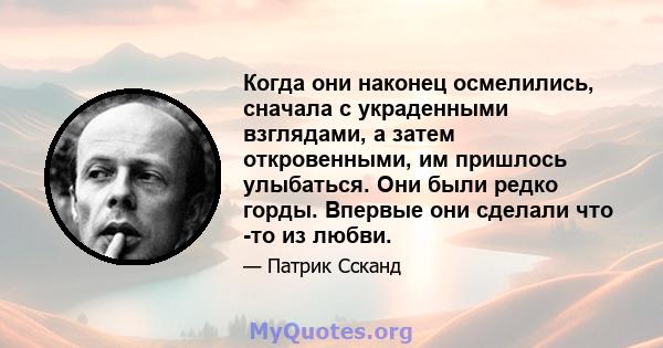 Когда они наконец осмелились, сначала с украденными взглядами, а затем откровенными, им пришлось улыбаться. Они были редко горды. Впервые они сделали что -то из любви.