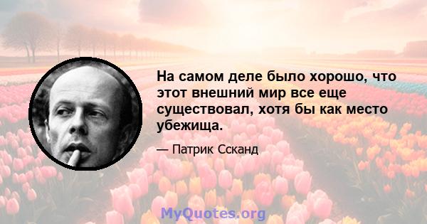 На самом деле было хорошо, что этот внешний мир все еще существовал, хотя бы как место убежища.