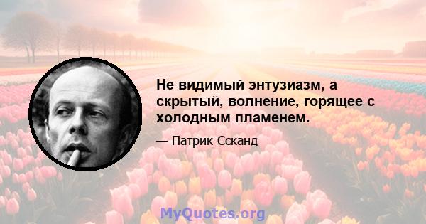 Не видимый энтузиазм, а скрытый, волнение, горящее с холодным пламенем.