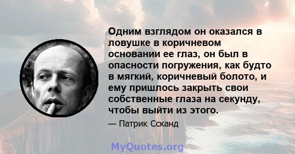 Одним взглядом он оказался в ловушке в коричневом основании ее глаз, он был в опасности погружения, как будто в мягкий, коричневый болото, и ему пришлось закрыть свои собственные глаза на секунду, чтобы выйти из этого.