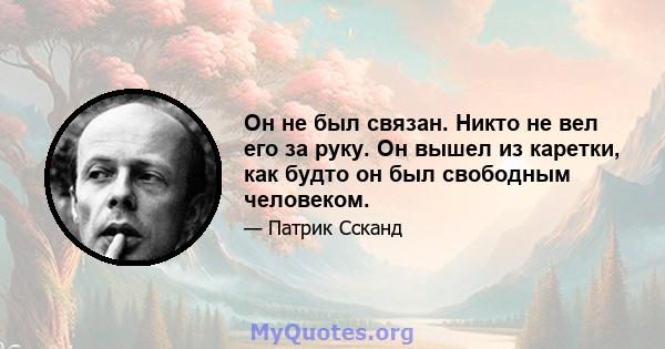 Он не был связан. Никто не вел его за руку. Он вышел из каретки, как будто он был свободным человеком.