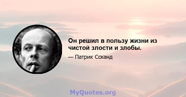 Он решил в пользу жизни из чистой злости и злобы.