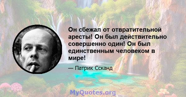 Он сбежал от отвратительной аресты! Он был действительно совершенно один! Он был единственным человеком в мире!