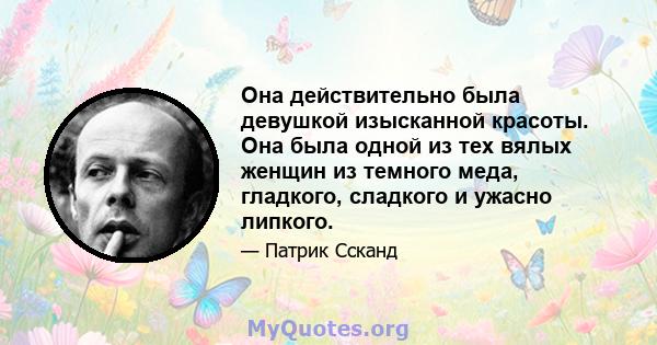 Она действительно была девушкой изысканной красоты. Она была одной из тех вялых женщин из темного меда, гладкого, сладкого и ужасно липкого.