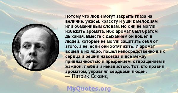 Потому что люди могут закрыть глаза на величие, ужасы, красоту и уши к мелодиям или обманчивым словам. Но они не могли избежать аромата. Ибо аромат был братом дыхания. Вместе с дыханием он вошел в людей, которые не