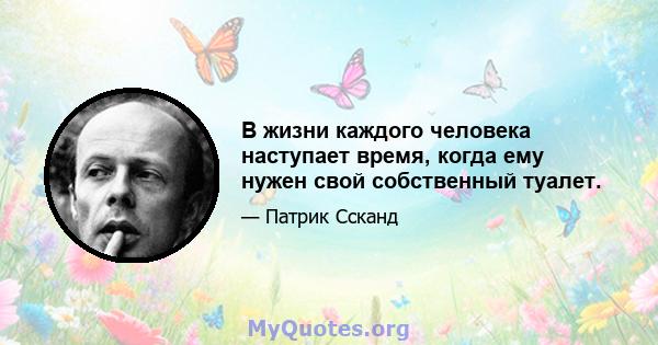 В жизни каждого человека наступает время, когда ему нужен свой собственный туалет.