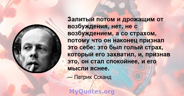 Залитый потом и дрожащим от возбуждения, нет, не с возбуждением, а со страхом, потому что он наконец признал это себе: это был голый страх, который его захватил, и, признав это, он стал спокойнее, и его мысли яснее.