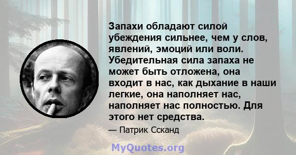 Запахи обладают силой убеждения сильнее, чем у слов, явлений, эмоций или воли. Убедительная сила запаха не может быть отложена, она входит в нас, как дыхание в наши легкие, она наполняет нас, наполняет нас полностью.