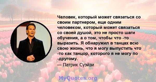 Человек, который может связаться со своим партнером, еще одним человеком, который может связаться со своей душой, это не просто шаги обучения, а о том, чтобы что -то выразить. Я обнаружил в танцах всю свою жизнь, что я