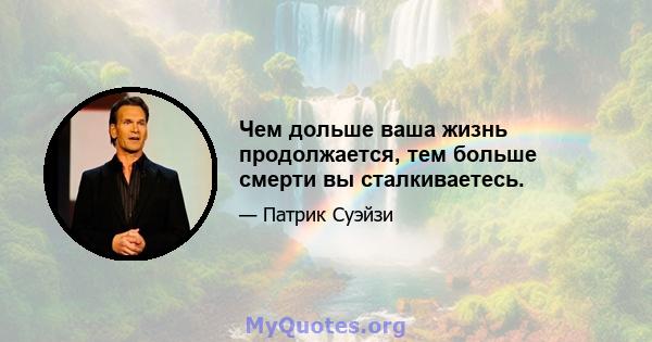 Чем дольше ваша жизнь продолжается, тем больше смерти вы сталкиваетесь.